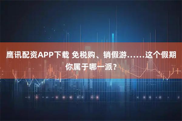 鹰讯配资APP下载 免税购、销假游……这个假期你属于哪一派？
