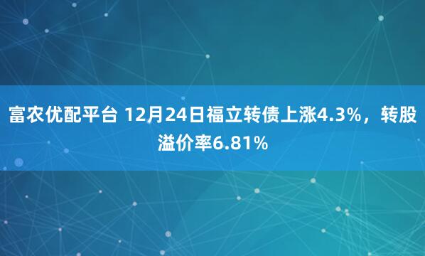 富农优配平台 12月24日福立转债上涨4.3%，转股溢价率6.81%