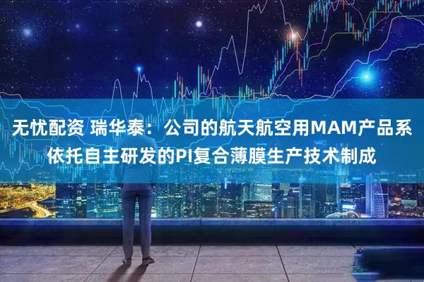 无忧配资 瑞华泰：公司的航天航空用MAM产品系依托自主研发的PI复合薄膜生产技术制成